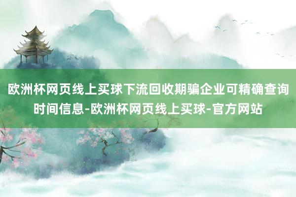 欧洲杯网页线上买球下流回收期骗企业可精确查询时间信息-欧洲杯网页线上买球-官方网站