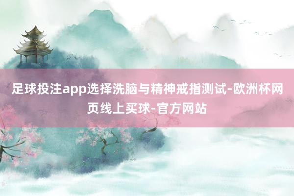 足球投注app选择洗脑与精神戒指测试-欧洲杯网页线上买球-官方网站