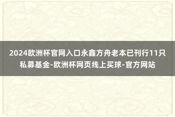 2024欧洲杯官网入口永鑫方舟老本已刊行11只私募基金-欧洲杯网页线上买球-官方网站