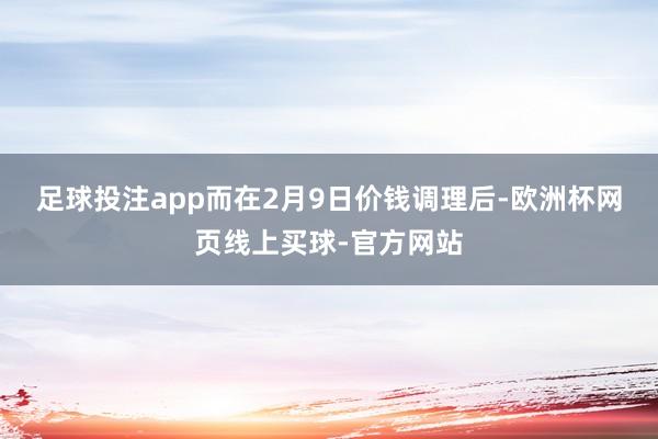 足球投注app 而在2月9日价钱调理后-欧洲杯网页线上买球-官方网站