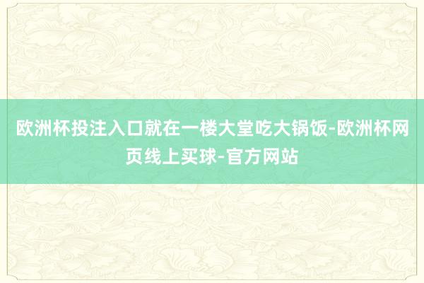 欧洲杯投注入口就在一楼大堂吃大锅饭-欧洲杯网页线上买球-官方网站