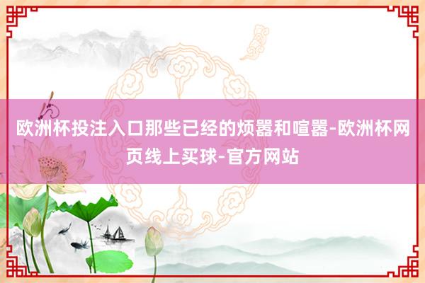 欧洲杯投注入口那些已经的烦嚣和喧嚣-欧洲杯网页线上买球-官方网站