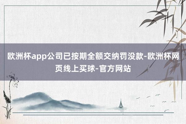 欧洲杯app公司已按期全额交纳罚没款-欧洲杯网页线上买球-官方网站