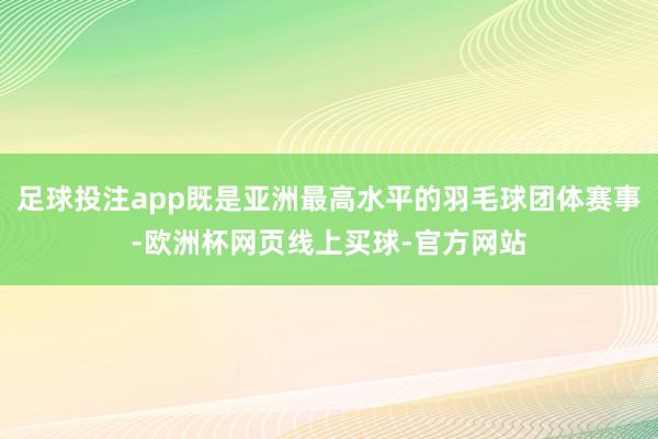 足球投注app既是亚洲最高水平的羽毛球团体赛事-欧洲杯网页线上买球-官方网站