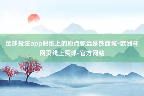 足球投注app图纸上的原点弥远是铁西城-欧洲杯网页线上买球-官方网站