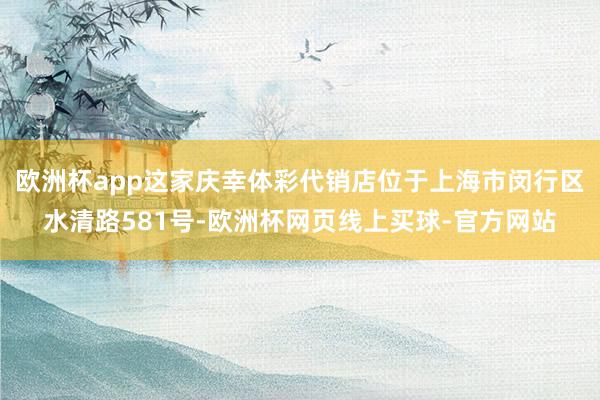 欧洲杯app这家庆幸体彩代销店位于上海市闵行区水清路581号-欧洲杯网页线上买球-官方网站