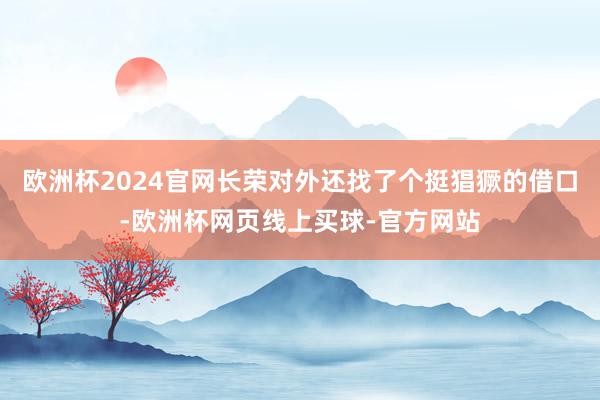 欧洲杯2024官网长荣对外还找了个挺猖獗的借口-欧洲杯网页线上买球-官方网站
