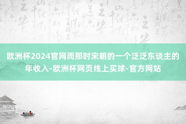 欧洲杯2024官网而那时宋朝的一个泛泛东谈主的年收入-欧洲杯网页线上买球-官方网站