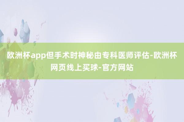 欧洲杯app但手术时神秘由专科医师评估-欧洲杯网页线上买球-官方网站
