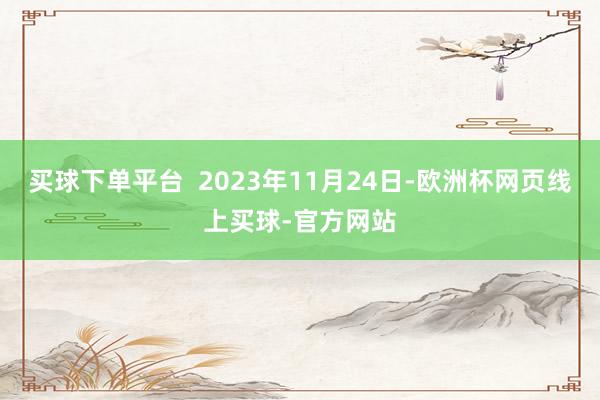 买球下单平台  2023年11月24日-欧洲杯网页线上买球-官方网站