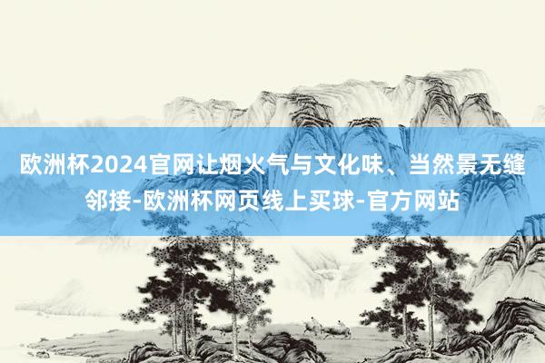 欧洲杯2024官网让烟火气与文化味、当然景无缝邻接-欧洲杯网页线上买球-官方网站