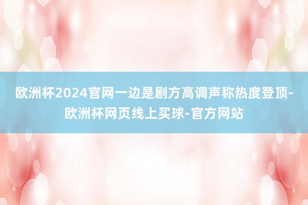 欧洲杯2024官网一边是剧方高调声称热度登顶-欧洲杯网页线上买球-官方网站