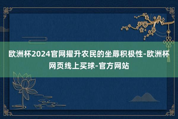 欧洲杯2024官网擢升农民的坐蓐积极性-欧洲杯网页线上买球-官方网站