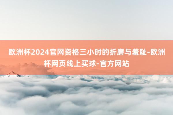 欧洲杯2024官网资格三小时的折磨与羞耻-欧洲杯网页线上买球-官方网站