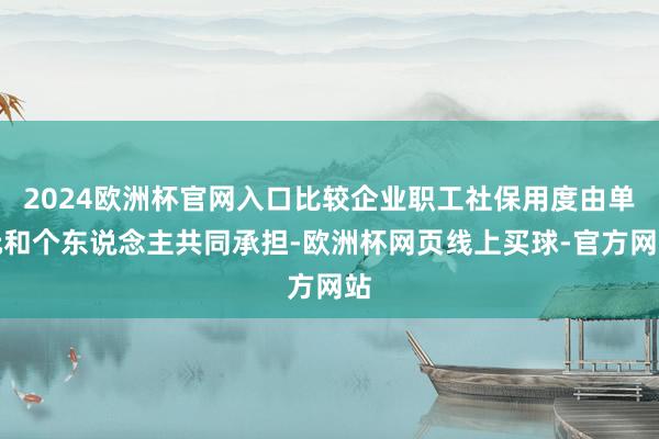 2024欧洲杯官网入口比较企业职工社保用度由单元和个东说念主共同承担-欧洲杯网页线上买球-官方网站