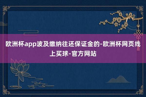 欧洲杯app波及缴纳往还保证金的-欧洲杯网页线上买球-官方网站