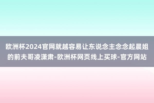 欧洲杯2024官网就越容易让东说念主念念起晨姐的前夫哥凌潇肃-欧洲杯网页线上买球-官方网站