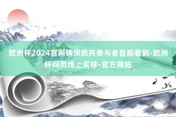 欧洲杯2024官网确保统共参与者皆能看到-欧洲杯网页线上买球-官方网站