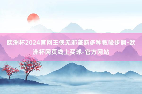 欧洲杯2024官网王侠无邪垄断多种教唆步调-欧洲杯网页线上买球-官方网站