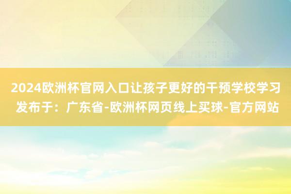2024欧洲杯官网入口让孩子更好的干预学校学习 发布于：广东省-欧洲杯网页线上买球-官方网站