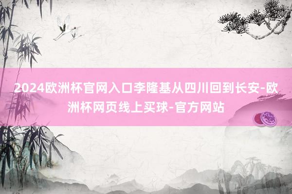 2024欧洲杯官网入口李隆基从四川回到长安-欧洲杯网页线上买球-官方网站