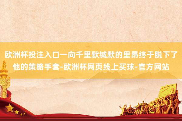 欧洲杯投注入口一向千里默缄默的里昂终于脱下了他的策略手套-欧洲杯网页线上买球-官方网站