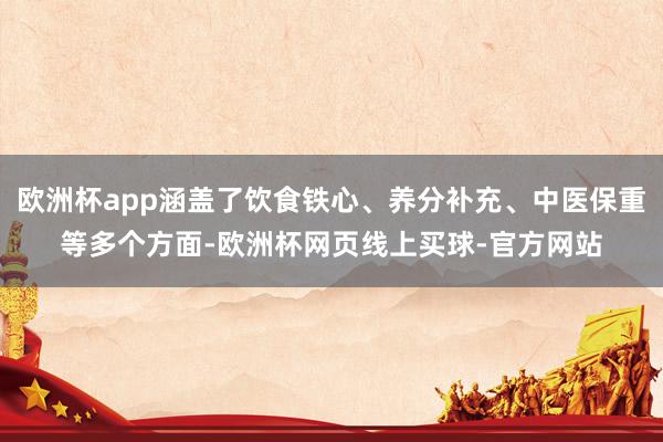 欧洲杯app涵盖了饮食铁心、养分补充、中医保重等多个方面-欧洲杯网页线上买球-官方网站