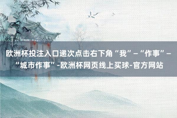 欧洲杯投注入口递次点击右下角“我”—“作事”—“城市作事”-欧洲杯网页线上买球-官方网站