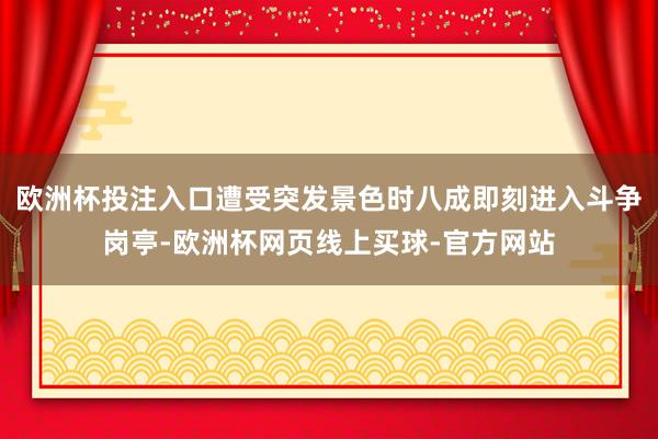 欧洲杯投注入口遭受突发景色时八成即刻进入斗争岗亭-欧洲杯网页线上买球-官方网站