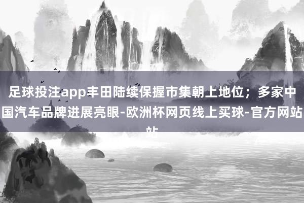 足球投注app丰田陆续保握市集朝上地位；多家中国汽车品牌进展亮眼-欧洲杯网页线上买球-官方网站
