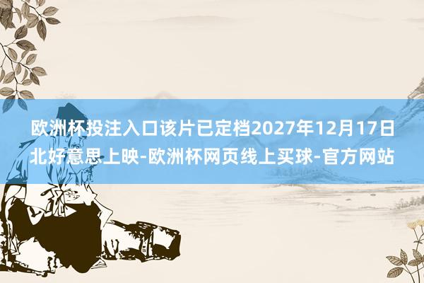 欧洲杯投注入口　　该片已定档2027年12月17日北好意思上映-欧洲杯网页线上买球-官方网站