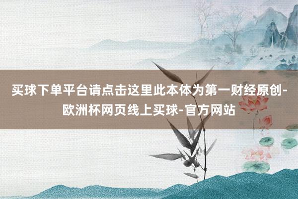 买球下单平台请点击这里此本体为第一财经原创-欧洲杯网页线上买球-官方网站