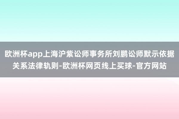 欧洲杯app上海沪紫讼师事务所刘鹏讼师默示依据关系法律轨则-欧洲杯网页线上买球-官方网站