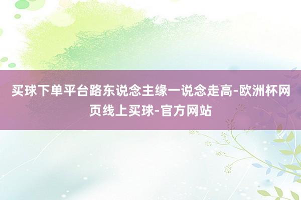 买球下单平台路东说念主缘一说念走高-欧洲杯网页线上买球-官方网站