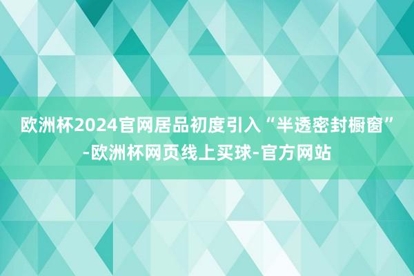 欧洲杯2024官网居品初度引入“半透密封橱窗”-欧洲杯网页线上买球-官方网站