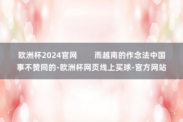 欧洲杯2024官网        而越南的作念法中国事不赞同的-欧洲杯网页线上买球-官方网站