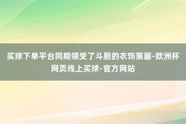 买球下单平台同期领受了斗胆的衣饰策画-欧洲杯网页线上买球-官方网站
