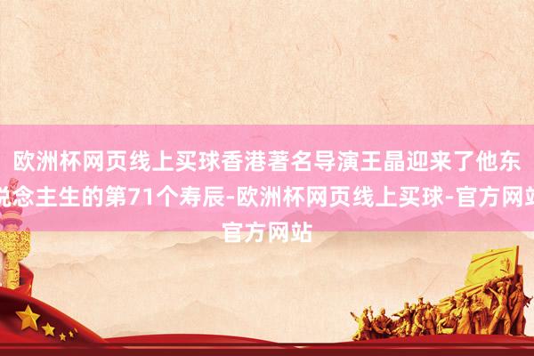 欧洲杯网页线上买球香港著名导演王晶迎来了他东说念主生的第71个寿辰-欧洲杯网页线上买球-官方网站