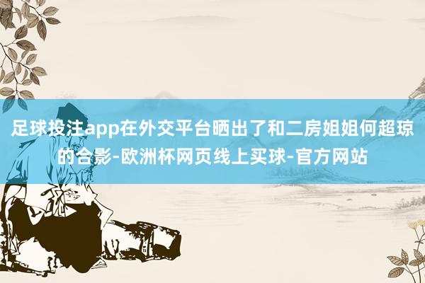 足球投注app在外交平台晒出了和二房姐姐何超琼的合影-欧洲杯网页线上买球-官方网站