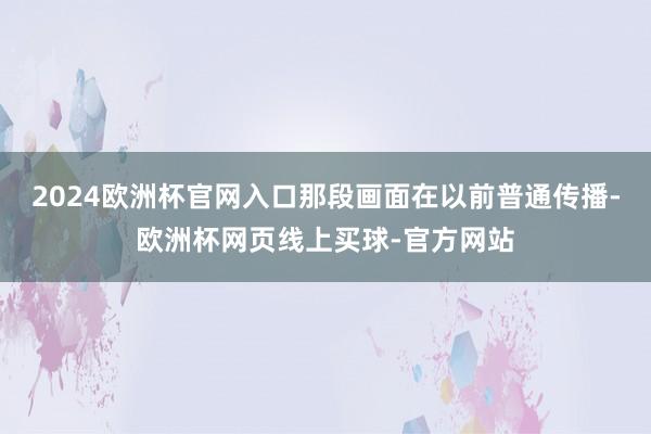 2024欧洲杯官网入口那段画面在以前普通传播-欧洲杯网页线上买球-官方网站