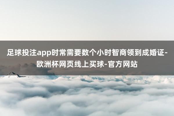 足球投注app时常需要数个小时智商领到成婚证-欧洲杯网页线上买球-官方网站