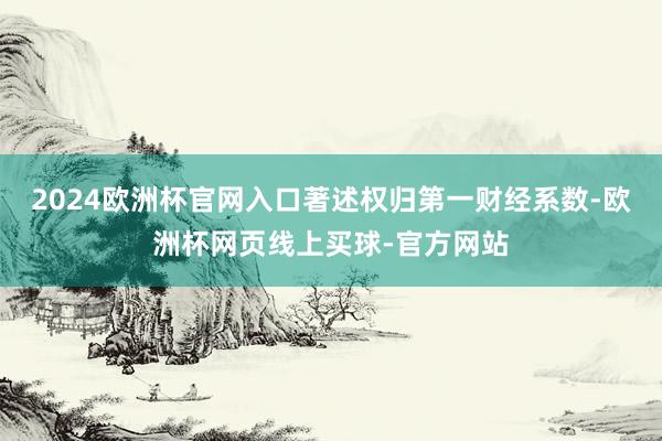 2024欧洲杯官网入口著述权归第一财经系数-欧洲杯网页线上买球-官方网站
