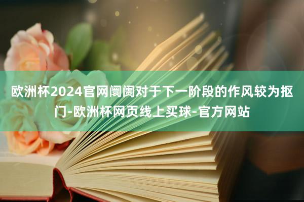 欧洲杯2024官网阛阓对于下一阶段的作风较为抠门-欧洲杯网页线上买球-官方网站