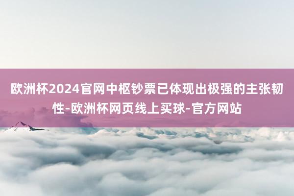 欧洲杯2024官网中枢钞票已体现出极强的主张韧性-欧洲杯网页线上买球-官方网站