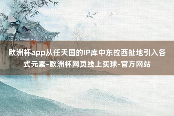 欧洲杯app从任天国的IP库中东拉西扯地引入各式元素-欧洲杯网页线上买球-官方网站