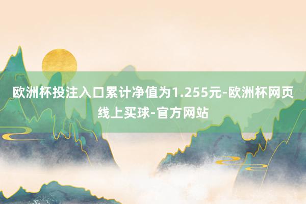 欧洲杯投注入口累计净值为1.255元-欧洲杯网页线上买球-官方网站