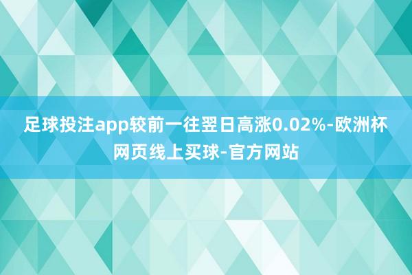 足球投注app较前一往翌日高涨0.02%-欧洲杯网页线上买球-官方网站