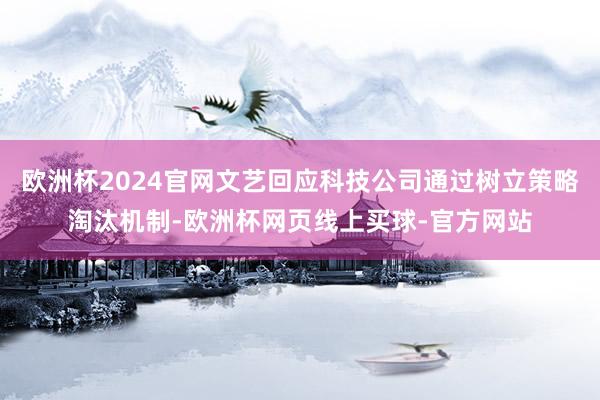 欧洲杯2024官网文艺回应科技公司通过树立策略淘汰机制-欧洲杯网页线上买球-官方网站