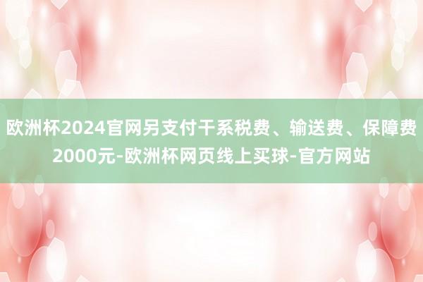 欧洲杯2024官网另支付干系税费、输送费、保障费2000元-欧洲杯网页线上买球-官方网站