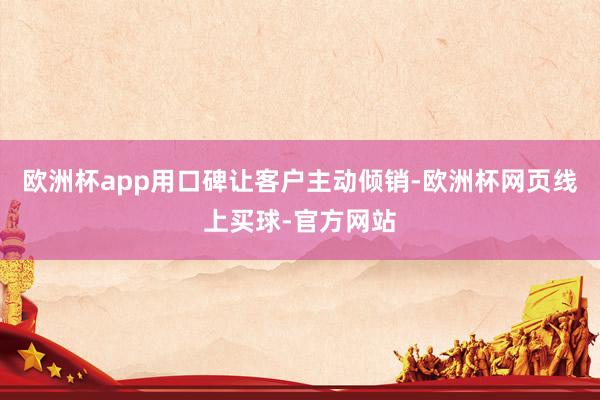 欧洲杯app用口碑让客户主动倾销-欧洲杯网页线上买球-官方网站